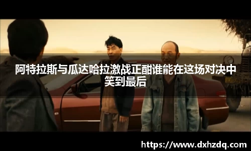 阿特拉斯与瓜达哈拉激战正酣谁能在这场对决中笑到最后